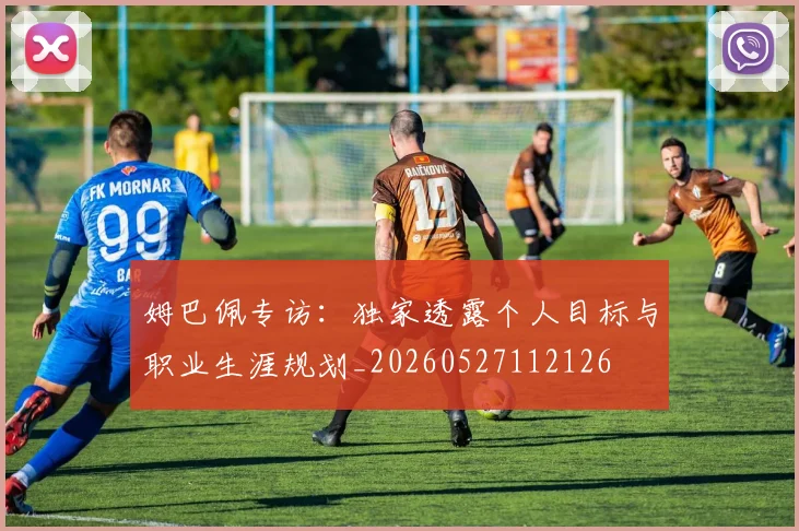姆巴佩专访:独家透露个人目标与职业生涯规划_20260527112126