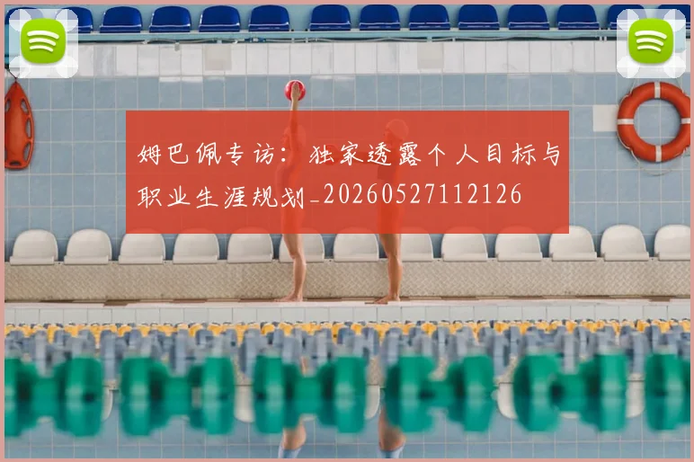 姆巴佩专访：独家透露个人目标与职业生涯规划_20260527112126