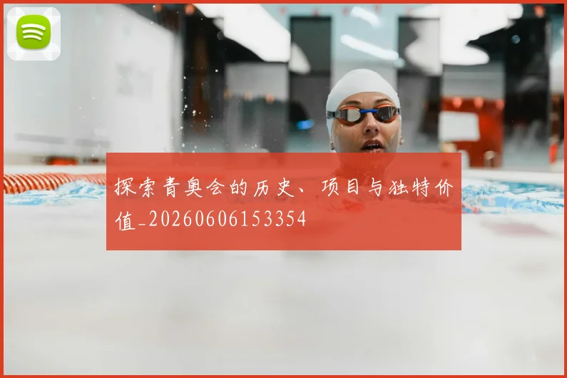 探索青奥会的历史、项目与独特价值_20260606153354