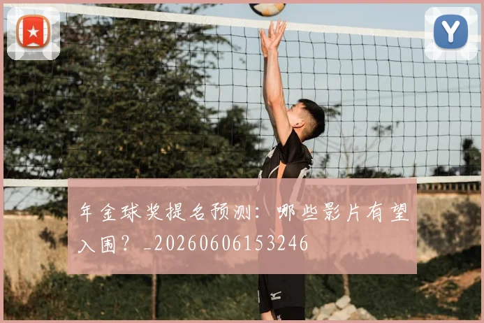年金球奖提名预测：哪些影片有望入围？_20260606153246