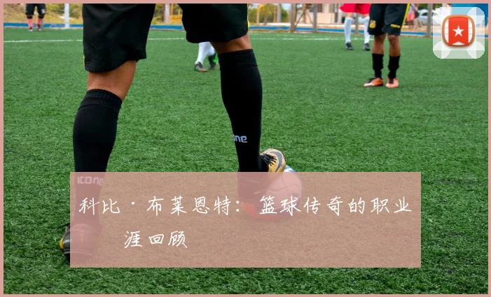 科比·布莱恩特：篮球传奇的职业生涯回顾