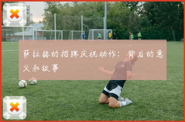 萨拉赫的招牌庆祝动作：背后的意义和故事