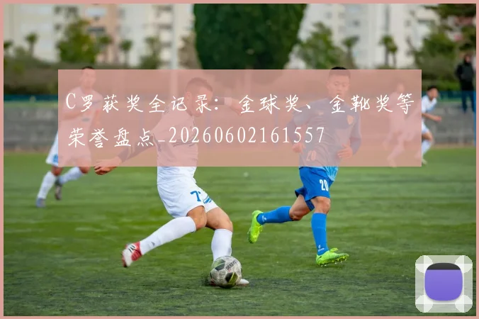C罗获奖全记录：金球奖、金靴奖等荣誉盘点_20260602161557