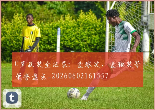 C罗获奖全记录:金球奖、金靴奖等荣誉盘点_20260602161557