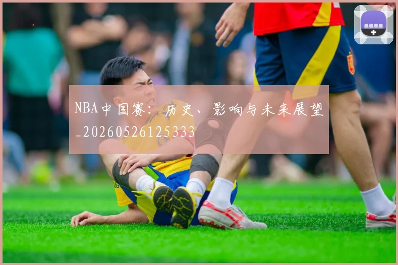 NBA中国赛:历史、影响与未来展望_20260526125333