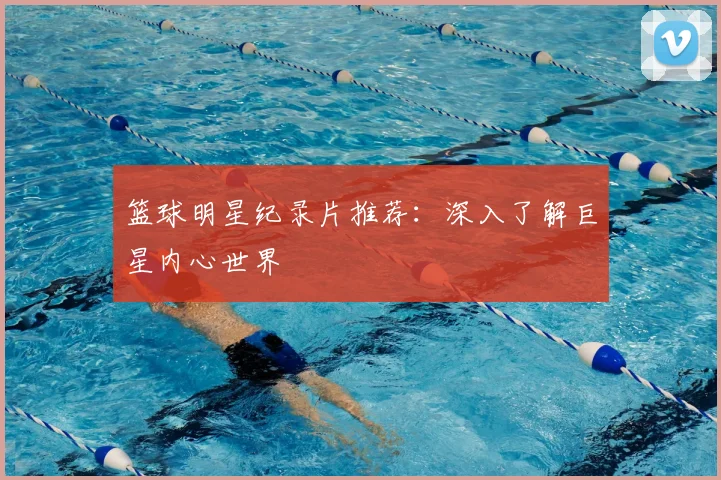 篮球明星纪录片推荐:深入了解巨星内心世界