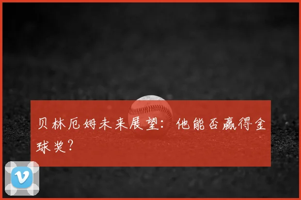 贝林厄姆未来展望：他能否赢得金球奖？