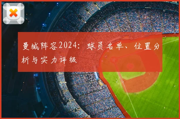 曼城阵容2024:球员名单、位置分析与实力评级